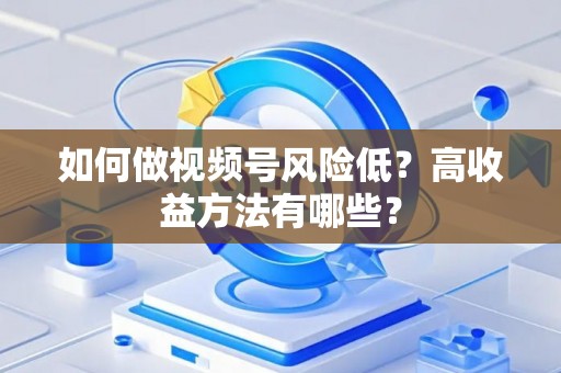 如何做视频号风险低?高收益方法有哪些? 如何做视频号风险低?高收益方法有哪些?