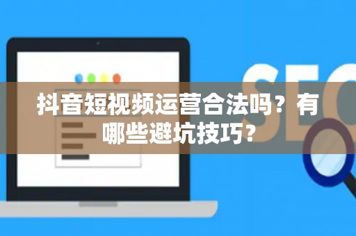 抖音短视频运营合法吗？有哪些避坑技巧？