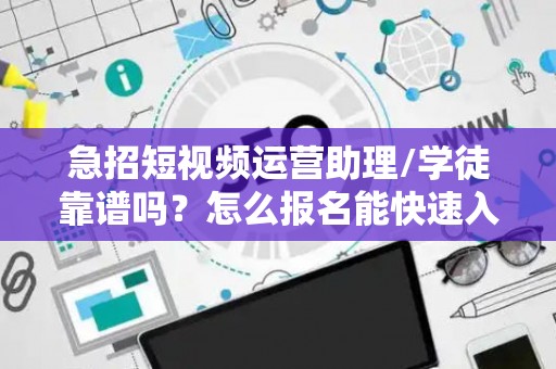 急招短视频运营助理/学徒靠谱吗？怎么报名能快速入职？