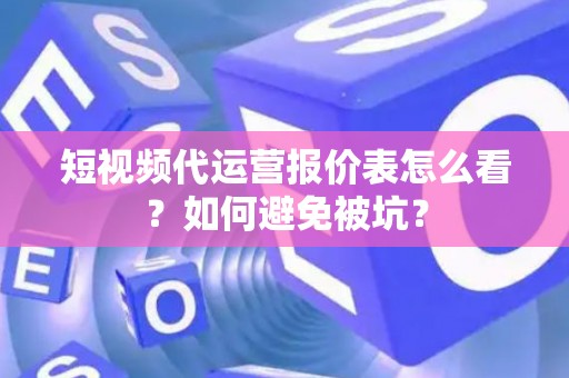 短视频代运营报价表怎么看？如何避免被坑？