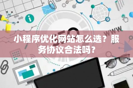 小程序优化网站怎么选？服务协议合法吗？