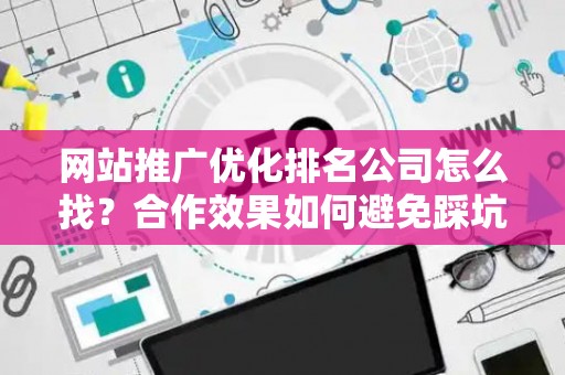 网站推广优化排名公司怎么找？合作效果如何避免踩坑？